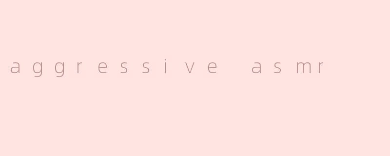 aggressive asmr